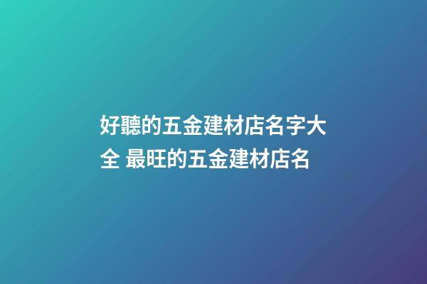 好聽的五金建材店名字大全 最旺的五金建材店名-第1張-店鋪起名-玄機派